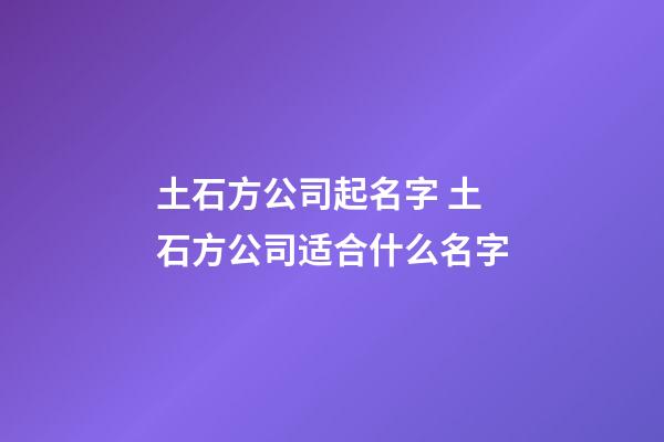 土石方公司起名字 土石方公司适合什么名字-第1张-公司起名-玄机派